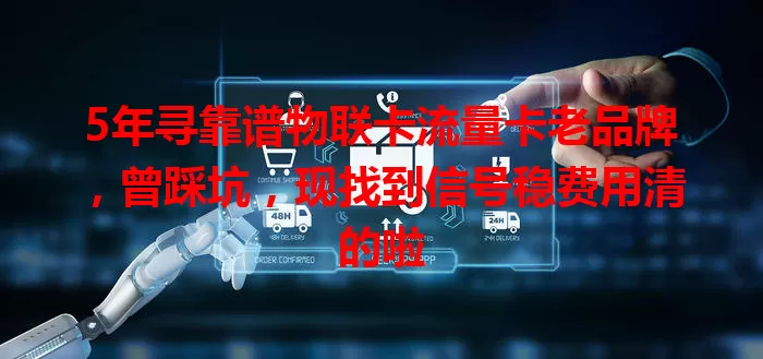 5年寻靠谱物联卡流量卡老品牌，曾踩坑，现找到信号稳费用清的啦