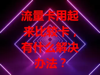 流量卡用起来比较卡，有什么解决办法？