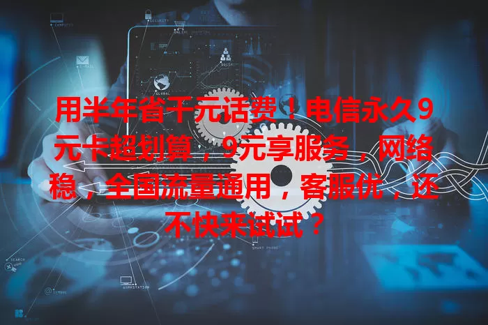 用半年省千元话费！电信永久9元卡超划算，9元享服务，网络稳，全国流量通用，客服优，还不快来试试？