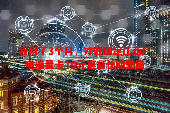 我用了3个月，才敢确定江西广电流量卡19元套餐长期靠谱