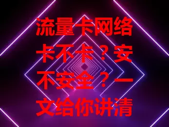 流量卡网络卡不卡？安不安全？一文给你讲清楚