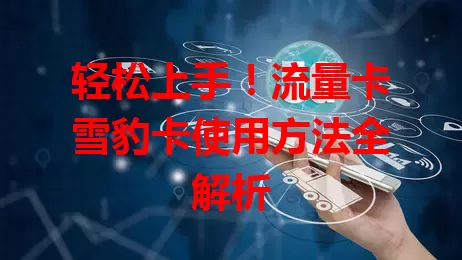 轻松上手！流量卡雪豹卡使用方法全解析