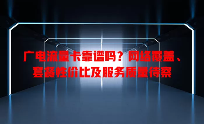 广电流量卡靠谱吗？网络覆盖、套餐性价比及服务质量待察