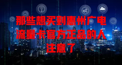 那些想买到惠州广电流量卡官方正品的人注意了