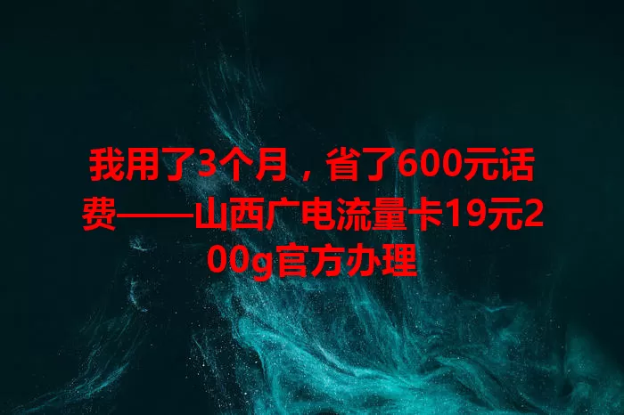 我用了3个月，省了600元话费——山西广电流量卡19元200g官方办理