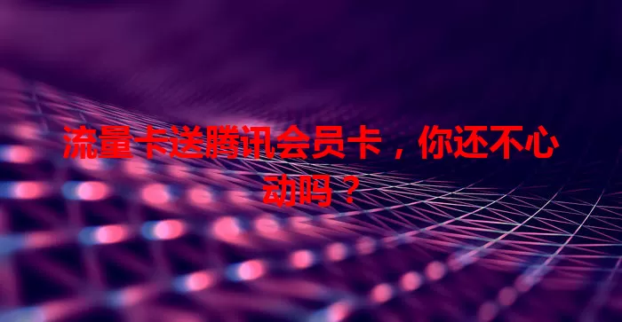 流量卡送腾讯会员卡，你还不心动吗？