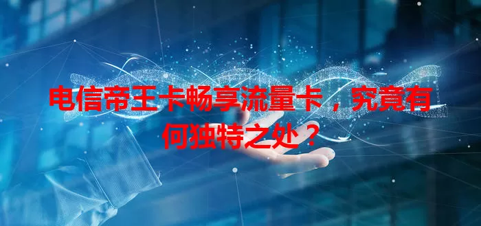 电信帝王卡畅享流量卡，究竟有何独特之处？