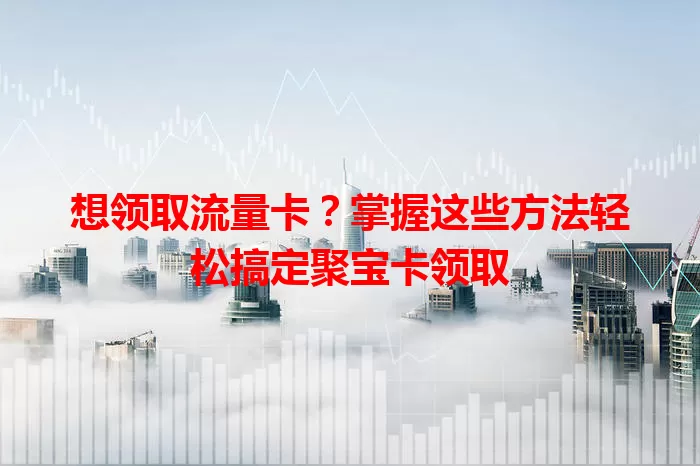 想领取流量卡？掌握这些方法轻松搞定聚宝卡领取