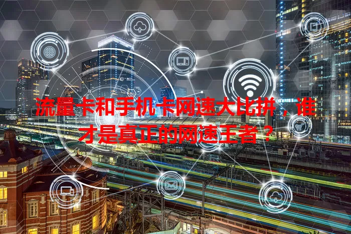 流量卡和手机卡网速大比拼，谁才是真正的网速王者？