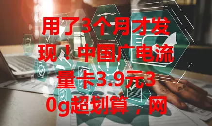 用了3个月才发现！中国广电流量卡3.9元30g超划算，网络快信号稳，流量烦恼全扫光！