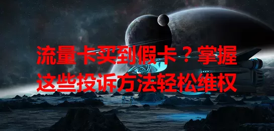 流量卡买到假卡？掌握这些投诉方法轻松维权