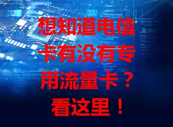想知道电信卡有没有专用流量卡？看这里！