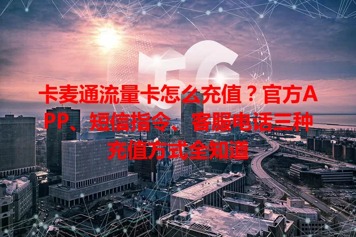 卡麦通流量卡怎么充值？官方APP、短信指令、客服电话三种充值方式全知道
