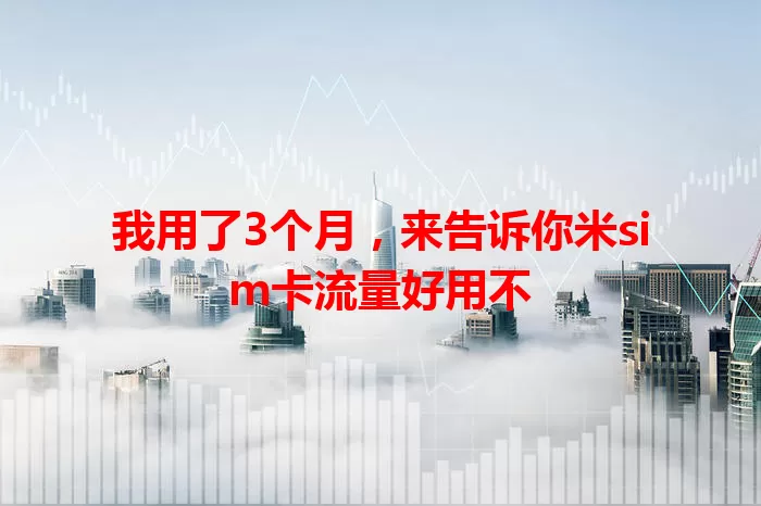 我用了3个月，来告诉你米sim卡流量好用不