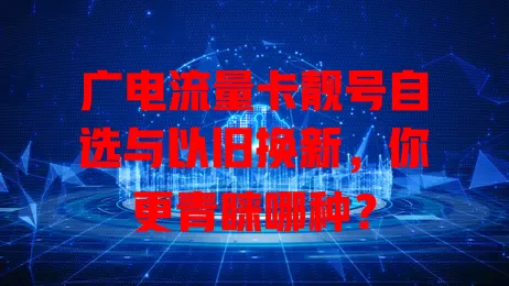 广电流量卡靓号自选与以旧换新，你更青睐哪种？