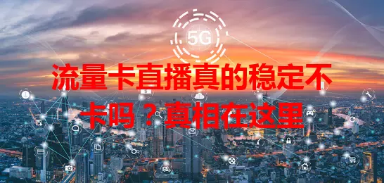流量卡直播真的稳定不卡吗？真相在这里