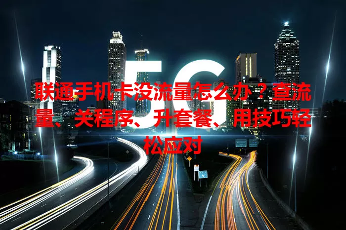 联通手机卡没流量怎么办？查流量、关程序、升套餐、用技巧轻松应对