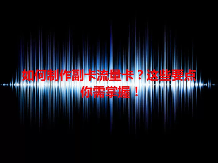 如何制作副卡流量卡？这些要点你需掌握！