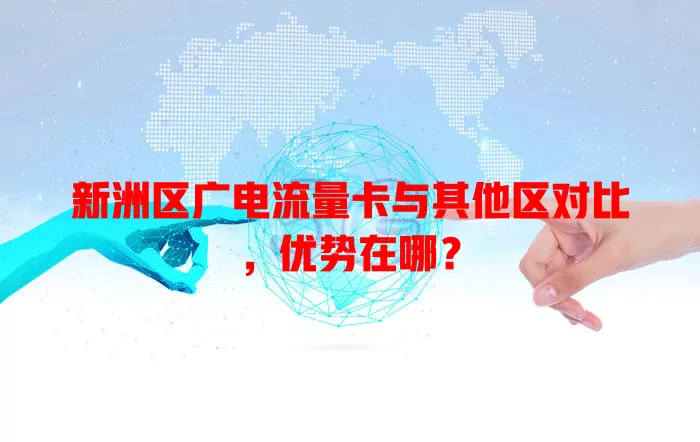 新洲区广电流量卡与其他区对比，优势在哪？