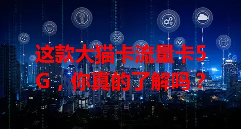 这款大猫卡流量卡5G，你真的了解吗？