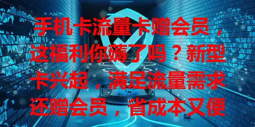 手机卡流量卡赠会员，这福利你薅了吗？新型卡兴起，满足流量需求还赠会员，省成本又便捷，选时综合考虑自身，发愁流量会员费的快来关注！