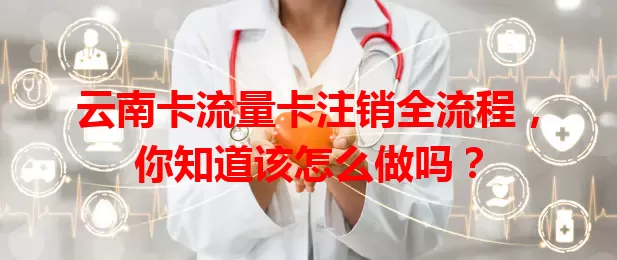 云南卡流量卡注销全流程，你知道该怎么做吗？