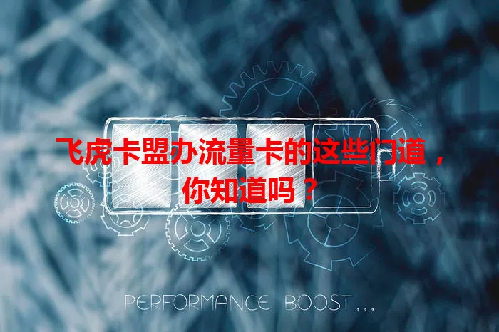 飞虎卡盟办流量卡的这些门道，你知道吗？