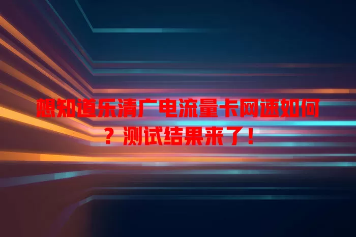想知道乐清广电流量卡网速如何？测试结果来了！