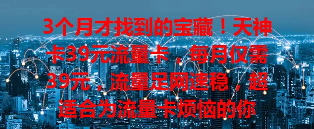 3个月才找到的宝藏！天神卡39元流量卡，每月仅需39元，流量足网速稳，超适合为流量卡烦恼的你
