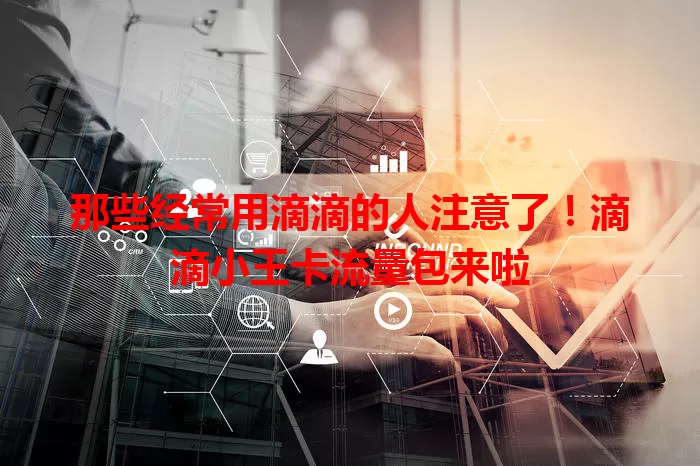 那些经常用滴滴的人注意了！滴滴小王卡流量包来啦