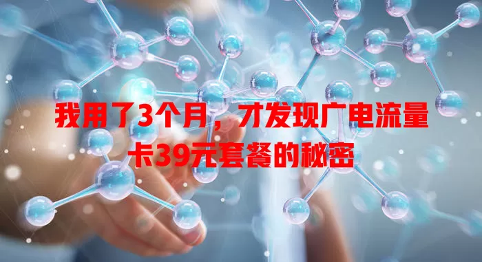 我用了3个月，才发现广电流量卡39元套餐的秘密