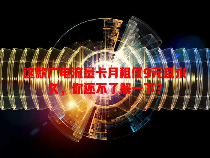 这款广电流量卡月租仅9元且永久，你还不了解一下？