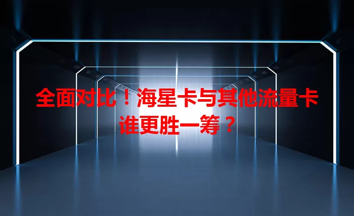 全面对比！海星卡与其他流量卡谁更胜一筹？