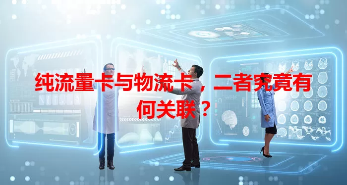 纯流量卡与物流卡，二者究竟有何关联？