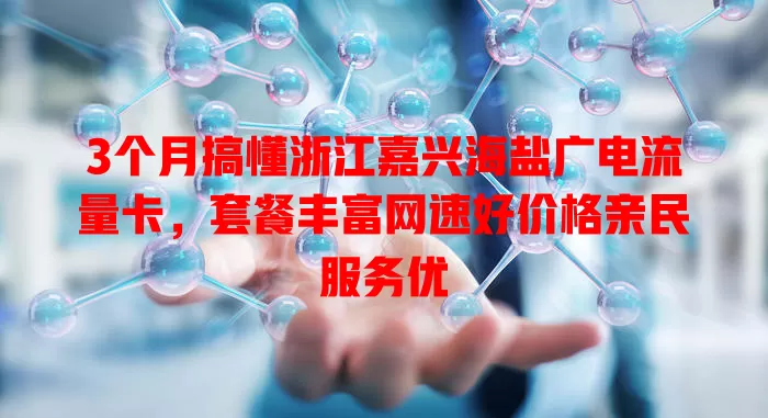 3个月搞懂浙江嘉兴海盐广电流量卡，套餐丰富网速好价格亲民服务优