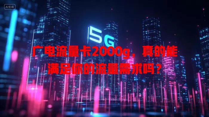 广电流量卡2000g，真的能满足你的流量需求吗？