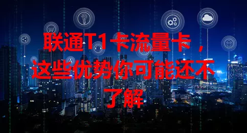 联通T1卡流量卡，这些优势你可能还不了解