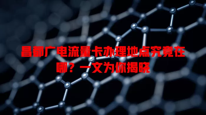 昌都广电流量卡办理地点究竟在哪？一文为你揭晓