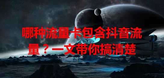 哪种流量卡包含抖音流量？一文带你搞清楚