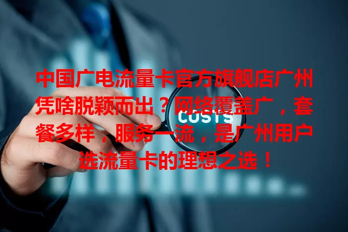 中国广电流量卡官方旗舰店广州凭啥脱颖而出？网络覆盖广，套餐多样，服务一流，是广州用户选流量卡的理想之选！