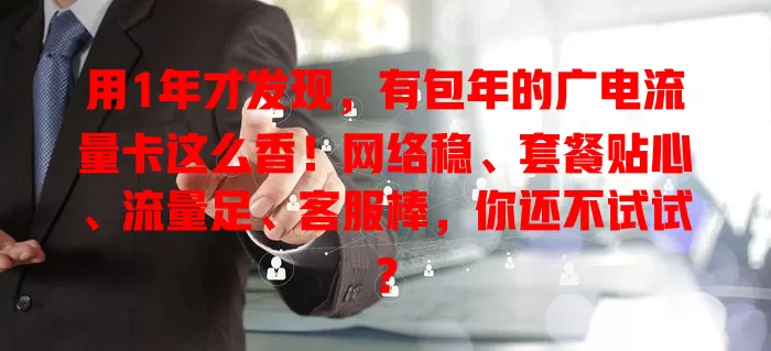 用1年才发现，有包年的广电流量卡这么香！网络稳、套餐贴心、流量足、客服棒，你还不试试？