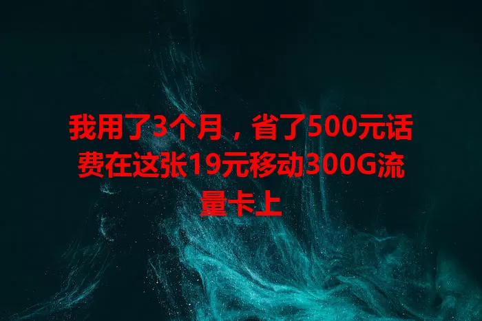 我用了3个月，省了500元话费在这张19元移动300G流量卡上