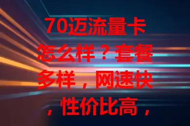 70迈流量卡怎么样？套餐多样，网速快，性价比高，选时留意有效期等细节