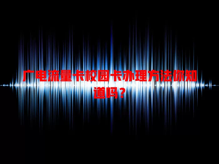 广电流量卡校园卡办理方法你知道吗？