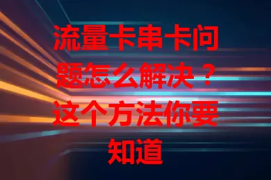 流量卡串卡问题怎么解决？这个方法你要知道