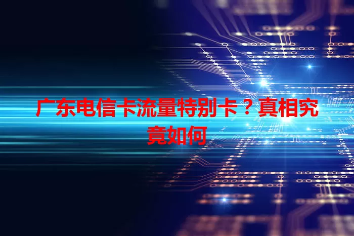 广东电信卡流量特别卡？真相究竟如何