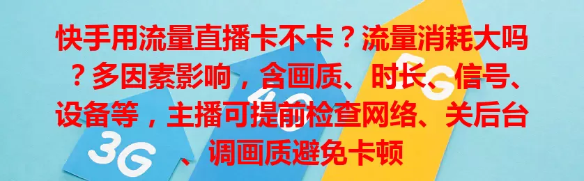 快手用流量直播卡不卡？流量消耗大吗？多因素影响，含画质、时长、信号、设备等，主播可提前检查网络、关后台、调画质避免卡顿