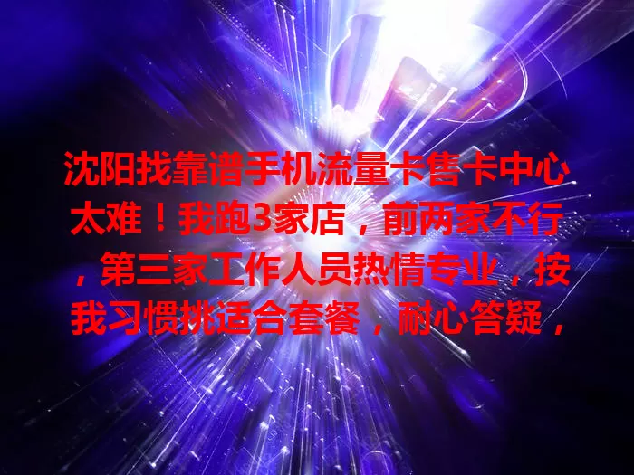 沈阳找靠谱手机流量卡售卡中心太难！我跑3家店，前两家不行，第三家工作人员热情专业，按我习惯挑适合套餐，耐心答疑，靠谱的售卡中心太重要啦！