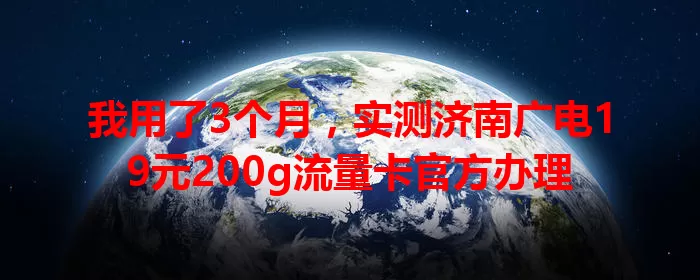我用了3个月，实测济南广电19元200g流量卡官方办理