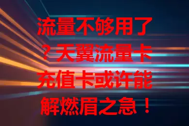 流量不够用了？天翼流量卡充值卡或许能解燃眉之急！